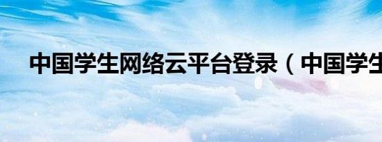 中国学生网络云平台登录（中国学生网）