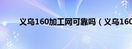 义乌160加工网可靠吗（义乌160）
