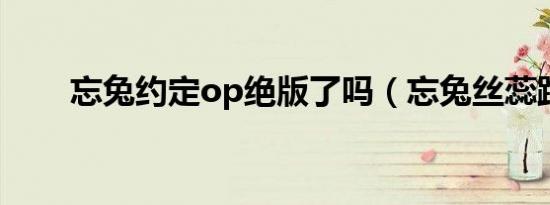 忘兔约定op绝版了吗（忘兔丝蕊跑）