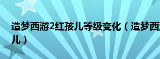 造梦西游2红孩儿等级变化（造梦西游2红孩儿）