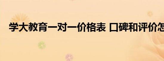 学大教育一对一价格表 口碑和评价怎么样