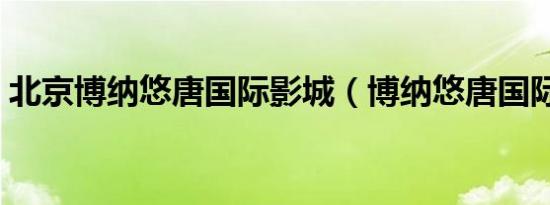 北京博纳悠唐国际影城（博纳悠唐国际影城）