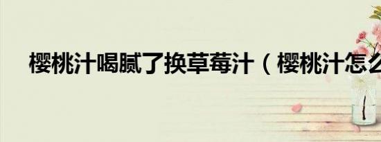 樱桃汁喝腻了换草莓汁（樱桃汁怎么洗）