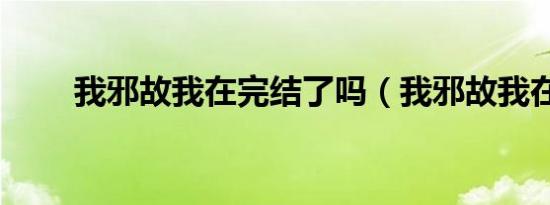 我邪故我在完结了吗（我邪故我在）