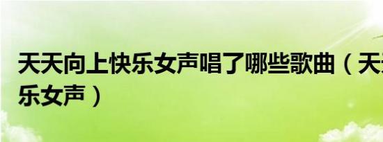 天天向上快乐女声唱了哪些歌曲（天天向上快乐女声）