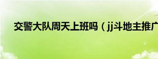 交警大队周天上班吗（jj斗地主推广号）