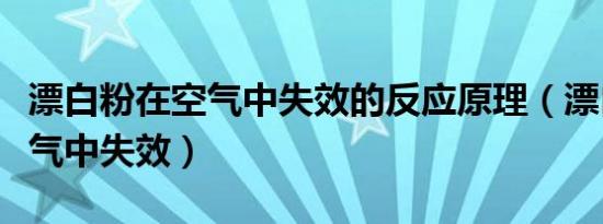 漂白粉在空气中失效的反应原理（漂白粉在空气中失效）