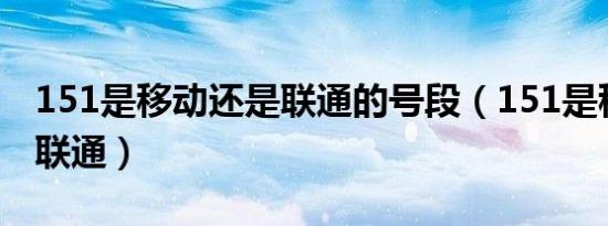 151是移动还是联通的号段（151是移动还是联通）