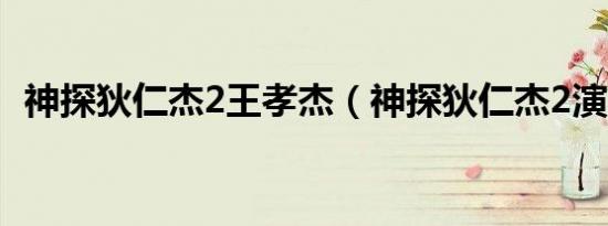 神探狄仁杰2王孝杰（神探狄仁杰2演员表）