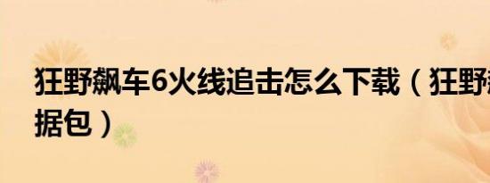 狂野飙车6火线追击怎么下载（狂野飙车6数据包）