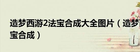 造梦西游2法宝合成大全图片（造梦西游2法宝合成）