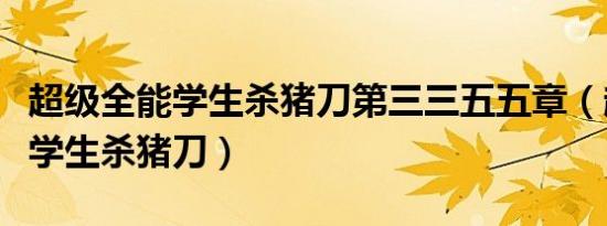 超级全能学生杀猪刀第三三五五章（超级全能学生杀猪刀）