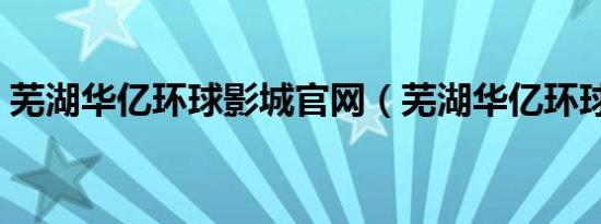 芜湖华亿环球影城官网（芜湖华亿环球影城）