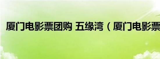 厦门电影票团购 五缘湾（厦门电影票团购）