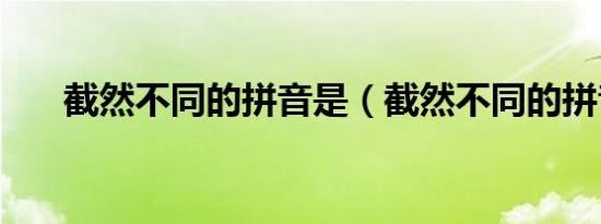截然不同的拼音是（截然不同的拼音）