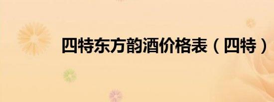 四特东方韵酒价格表（四特）