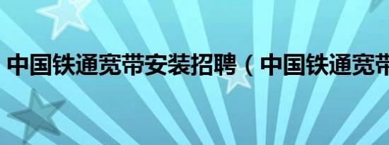 中国铁通宽带安装招聘（中国铁通宽带测速）