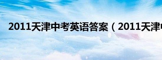 2011天津中考英语答案（2011天津中考）