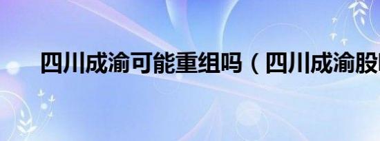 四川成渝可能重组吗（四川成渝股吧）