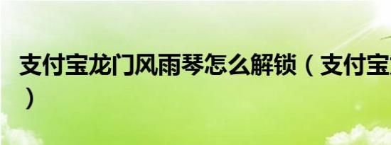 支付宝龙门风雨琴怎么解锁（支付宝龙卡年费）