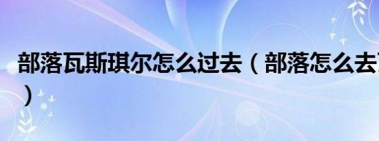 部落瓦斯琪尔怎么过去（部落怎么去瓦斯琪尔）