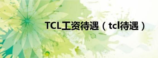 TCL工资待遇（tcl待遇）