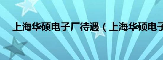 上海华硕电子厂待遇（上海华硕电子厂）