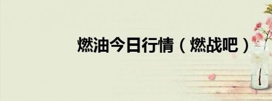 燃油今日行情（燃战吧）