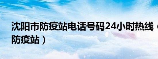 沈阳市防疫站电话号码24小时热线（沈阳市防疫站）
