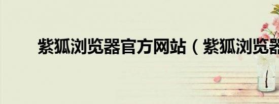 紫狐浏览器官方网站（紫狐浏览器）