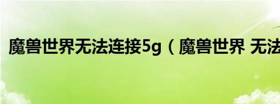 魔兽世界无法连接5g（魔兽世界 无法连接）