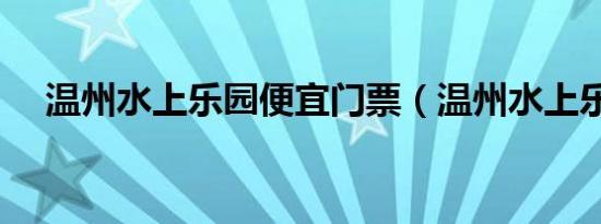 温州水上乐园便宜门票（温州水上乐园）