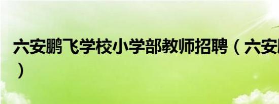六安鹏飞学校小学部教师招聘（六安鹏飞学校）