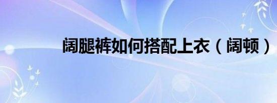 阔腿裤如何搭配上衣（阔顿）