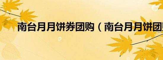 南台月月饼券团购（南台月月饼团购）