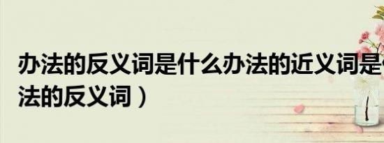 办法的反义词是什么办法的近义词是什么（办法的反义词）