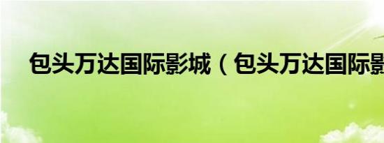 包头万达国际影城（包头万达国际影城）