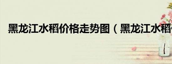 黑龙江水稻价格走势图（黑龙江水稻价格）