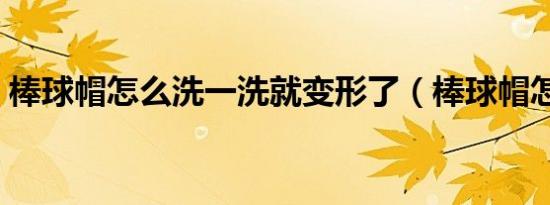 棒球帽怎么洗一洗就变形了（棒球帽怎么洗）
