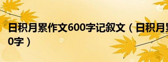 日积月累作文600字记叙文（日积月累作文600字）