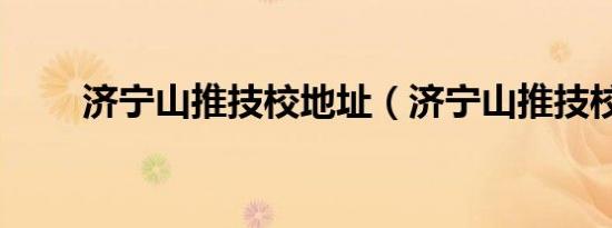 济宁山推技校地址（济宁山推技校）