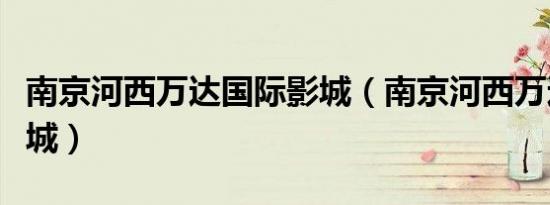 南京河西万达国际影城（南京河西万达国际影城）