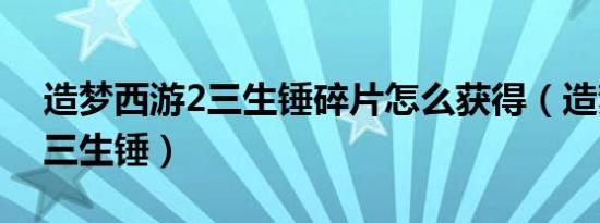 造梦西游2三生锤碎片怎么获得（造梦西游2三生锤）