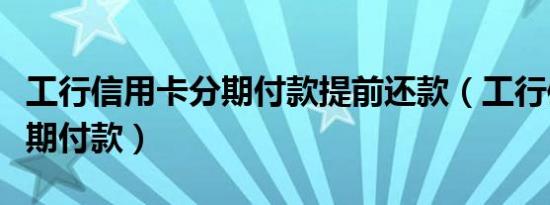 工行信用卡分期付款提前还款（工行信用卡分期付款）