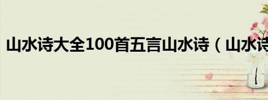 山水诗大全100首五言山水诗（山水诗大全）