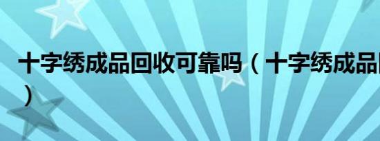 十字绣成品回收可靠吗（十字绣成品回收价格）