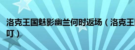 洛克王国魅影幽兰何时返场（洛克王国魅惑可叮）
