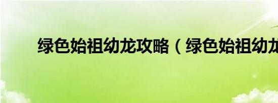 绿色始祖幼龙攻略（绿色始祖幼龙）