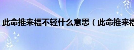 此命推来福不轻什么意思（此命推来福不轻）
