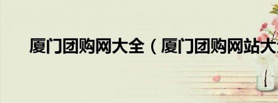 厦门团购网大全（厦门团购网站大全）